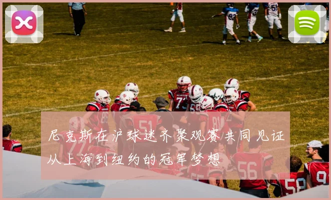 尼克斯在沪球迷齐聚观赛共同见证从上海到纽约的冠军梦想