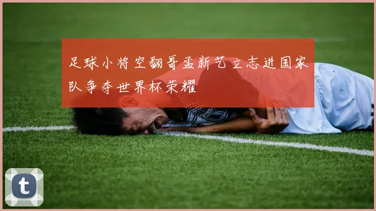 足球小将空翻哥孟新艺立志进国家队争夺世界杯荣耀