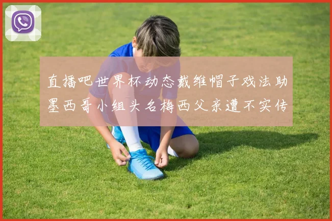 直播吧世界杯动态戴维帽子戏法助墨西哥小组头名梅西父亲遭不实传言困扰