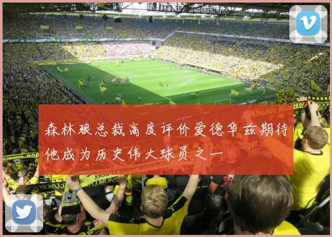 森林狼总裁高度评价爱德华兹期待他成为历史伟大球员之一
