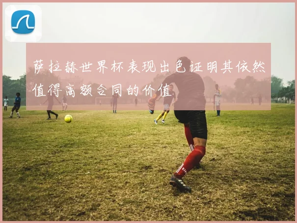 萨拉赫世界杯表现出色证明其依然值得高额合同的价值