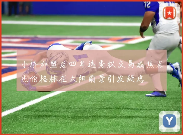 小桥加盟后四年选秀权交易成焦点杰伦格林在太阳前景引发疑虑