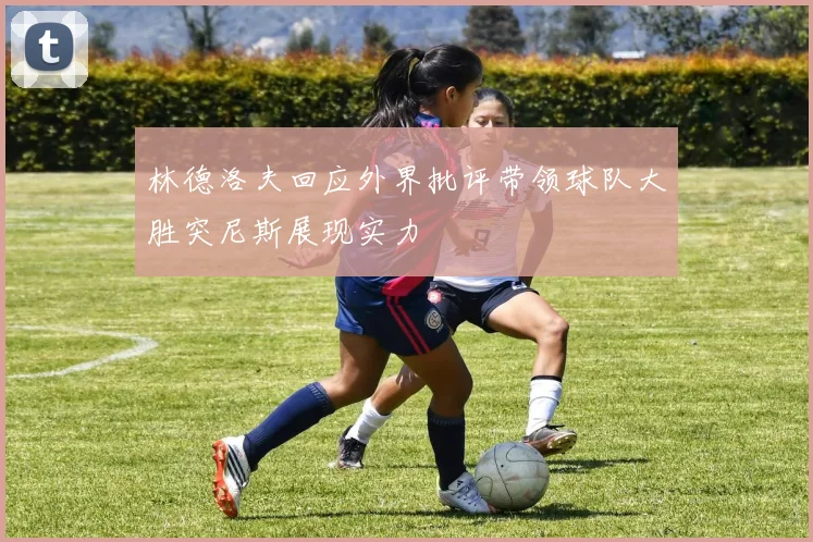 林德洛夫回应外界批评带领球队大胜突尼斯展现实力