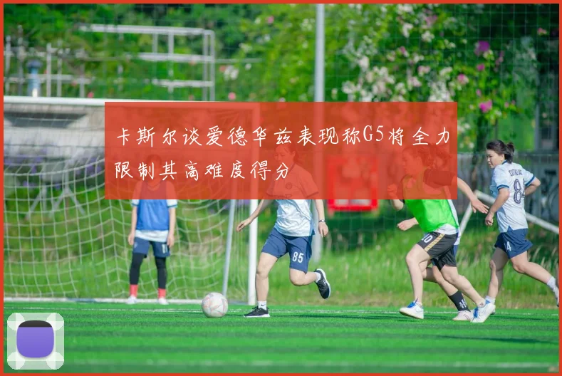 卡斯尔谈爱德华兹表现称G5将全力限制其高难度得分