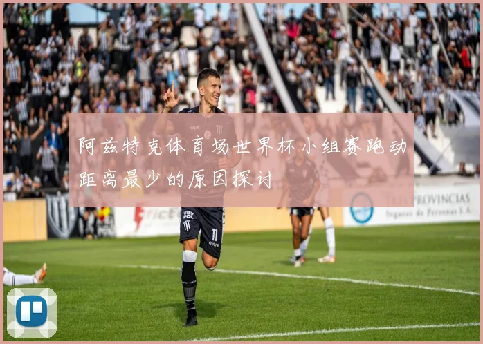 阿兹特克体育场世界杯小组赛跑动距离最少的原因探讨