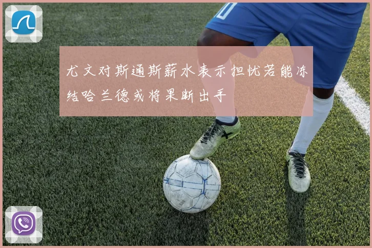 尤文对斯通斯薪水表示担忧若能冻结哈兰德或将果断出手