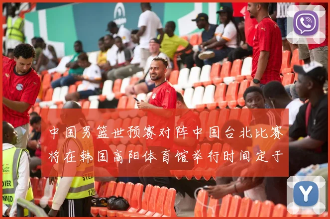 中国男篮世预赛对阵中国台北比赛将在韩国高阳体育馆举行时间定于7月6日