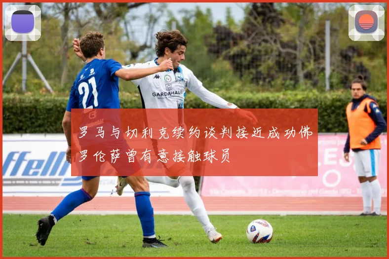 罗马与切利克续约谈判接近成功佛罗伦萨曾有意接触球员