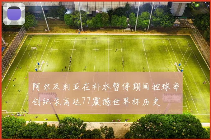 阿尔及利亚在补水暂停期间控球率创纪录高达77震撼世界杯历史