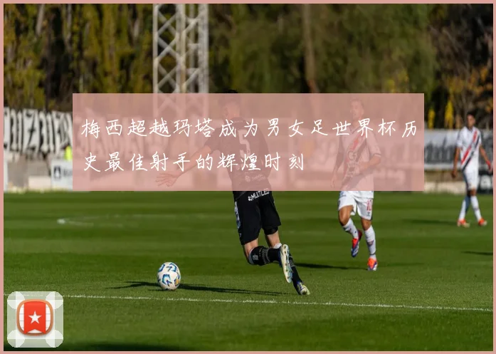 梅西超越玛塔成为男女足世界杯历史最佳射手的辉煌时刻