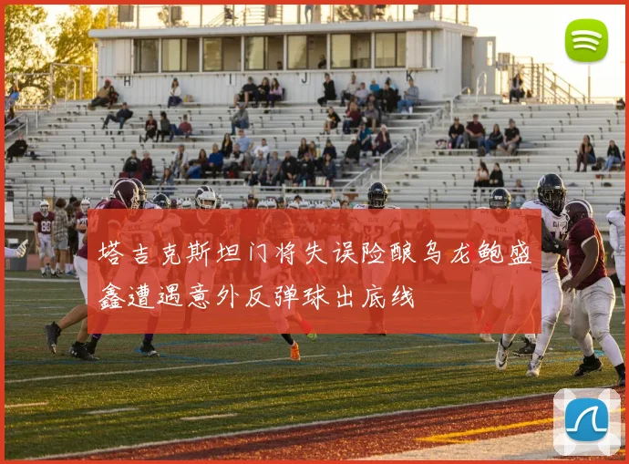 塔吉克斯坦门将失误险酿乌龙鲍盛鑫遭遇意外反弹球出底线