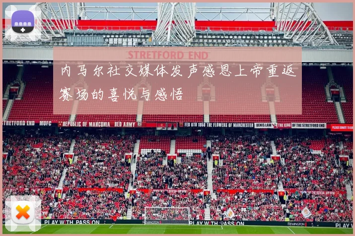 内马尔社交媒体发声感恩上帝重返赛场的喜悦与感悟